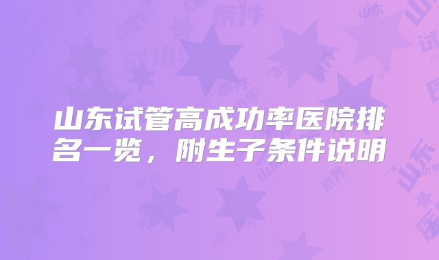 山东试管高成功率医院排名一览,附生子条件说明