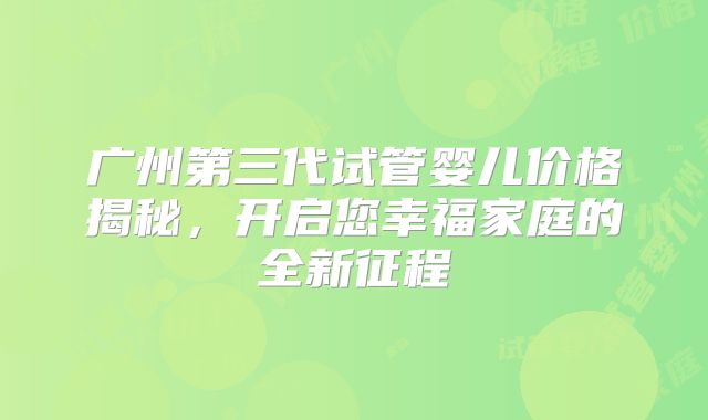 广州第三代试管婴儿价格揭秘，开启您幸福家庭的全新征程