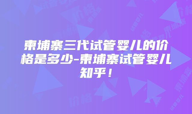 柬埔寨三代试管婴儿的价格是多少-柬埔寨试管婴儿知乎!