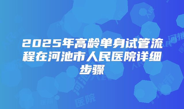 2025年高龄单身试管流程在河池市人民医院详细步骤