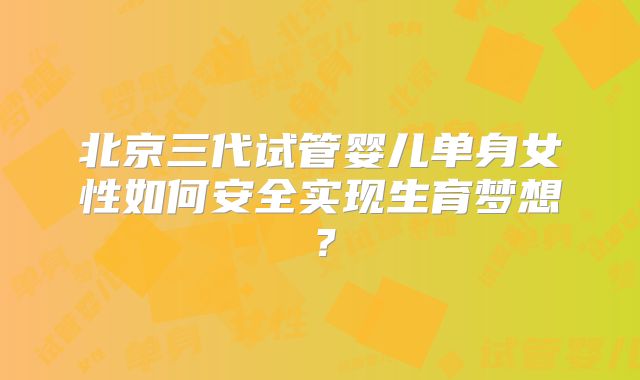 北京三代试管婴儿单身女性如何安全实现生育梦想？