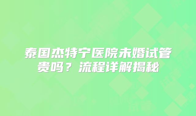 泰国杰特宁医院未婚试管贵吗？流程详解揭秘