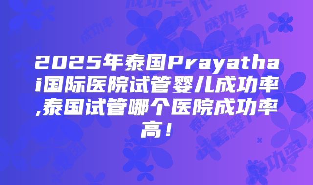 2025年泰国Prayathai国际医院试管婴儿成功率,泰国试管哪个医院成功率高！