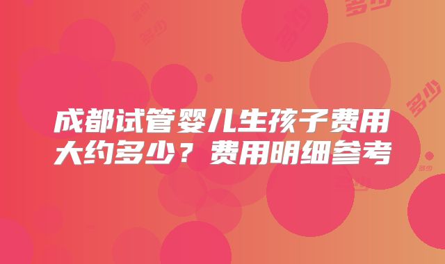 成都试管婴儿生孩子费用大约多少？费用明细参考