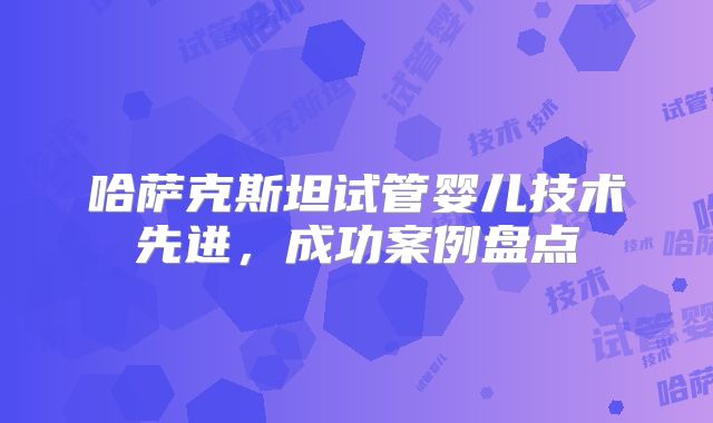 哈萨克斯坦试管婴儿技术先进，成功案例盘点