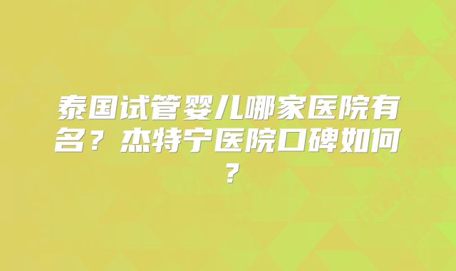 泰国试管婴儿哪家医院有名?杰特宁医院口碑如何?