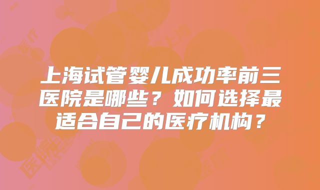 上海试管婴儿成功率前三医院是哪些？如何选择最适合自己的医疗机构？