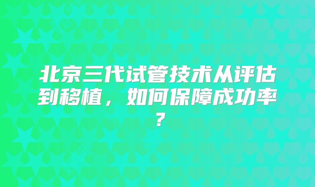 北京三代试管技术从评估到移植，如何保障成功率？