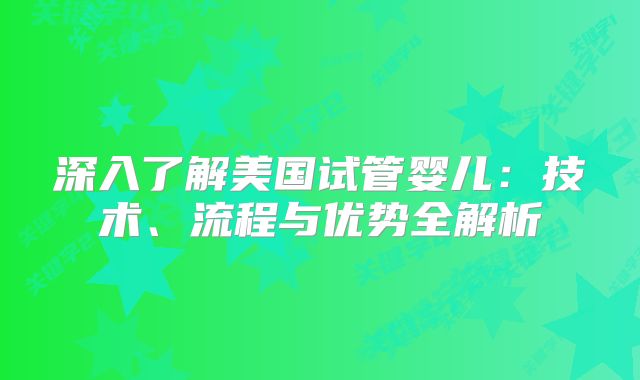 深入了解美国试管婴儿：技术、流程与优势全解析