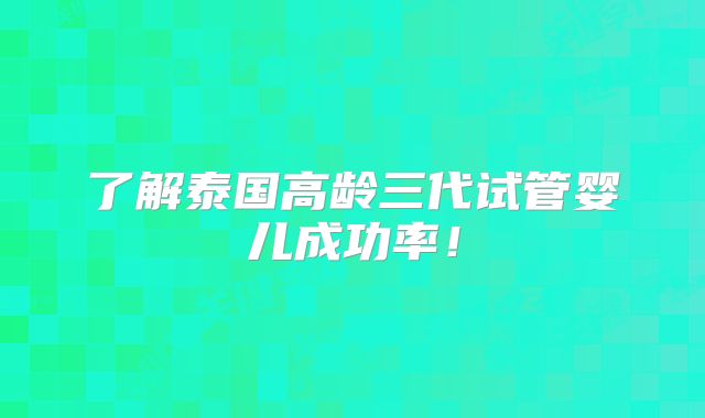 了解泰国高龄三代试管婴儿成功率!
