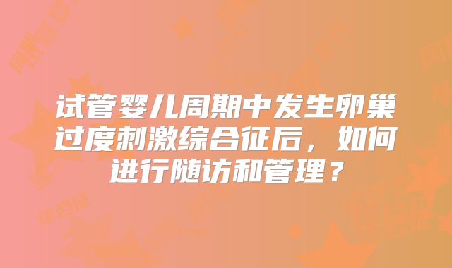 试管婴儿周期中发生卵巢过度刺激综合征后，如何进行随访和管理？