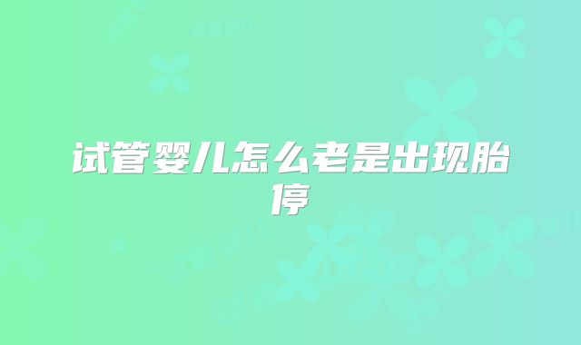 试管婴儿怎么老是出现胎停