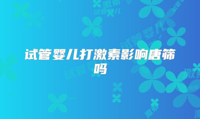 试管婴儿打激素影响唐筛吗