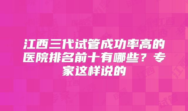 江西三代试管成功率高的医院排名前十有哪些？专家这样说的