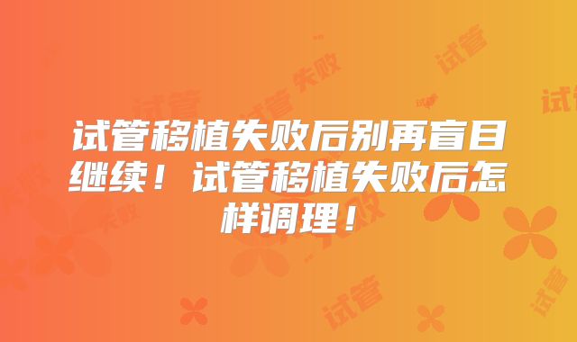 试管移植失败后别再盲目继续！试管移植失败后怎样调理！
