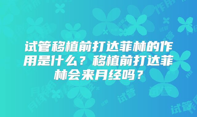 试管移植前打达菲林的作用是什么？移植前打达菲林会来月经吗？
