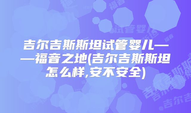 吉尔吉斯斯坦试管婴儿——福音之地(吉尔吉斯斯坦怎么样,安不安全)