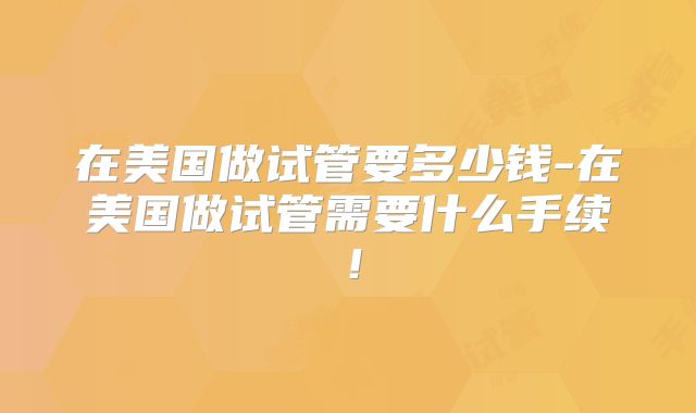 在美国做试管要多少钱-在美国做试管需要什么手续！
