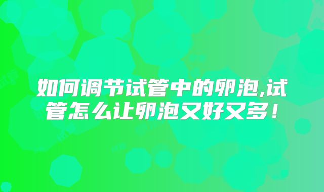 如何调节试管中的卵泡,试管怎么让卵泡又好又多!