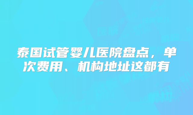 泰国试管婴儿医院盘点，单次费用、机构地址这都有