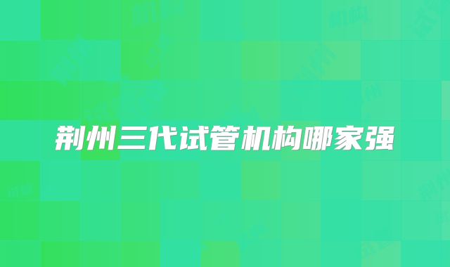 荆州三代试管机构哪家强