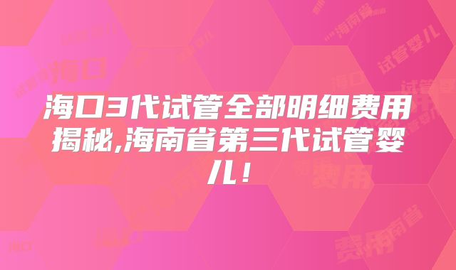 海口3代试管全部明细费用揭秘,海南省第三代试管婴儿！