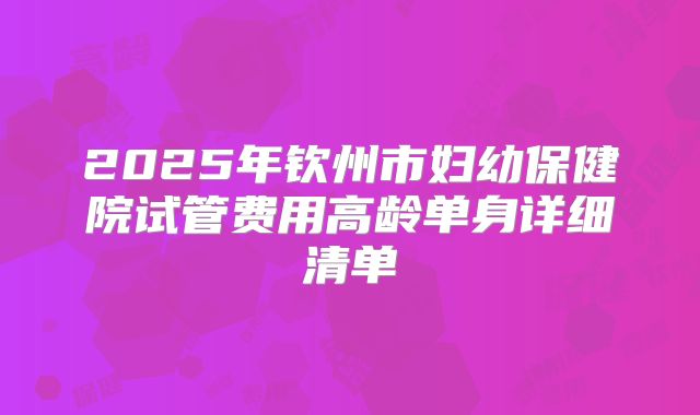 2025年钦州市妇幼保健院试管费用高龄单身详细清单
