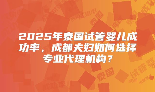 2025年泰国试管婴儿成功率,成都夫妇如何选择专业代理机构?