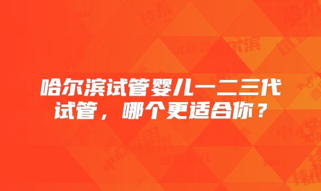 哈尔滨试管婴儿一二三代试管,哪个更适合你?