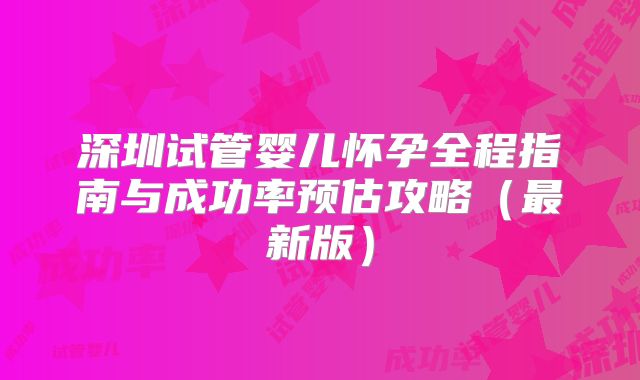 深圳试管婴儿怀孕全程指南与成功率预估攻略(最新版)