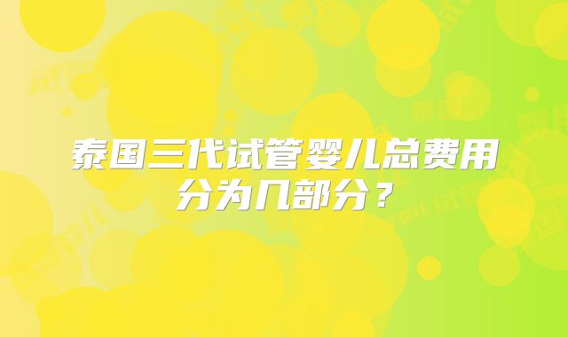 泰国三代试管婴儿总费用分为几部分?