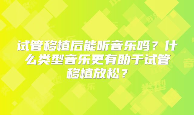 试管移植后能听音乐吗?什么类型音乐更有助于试管移植放松?