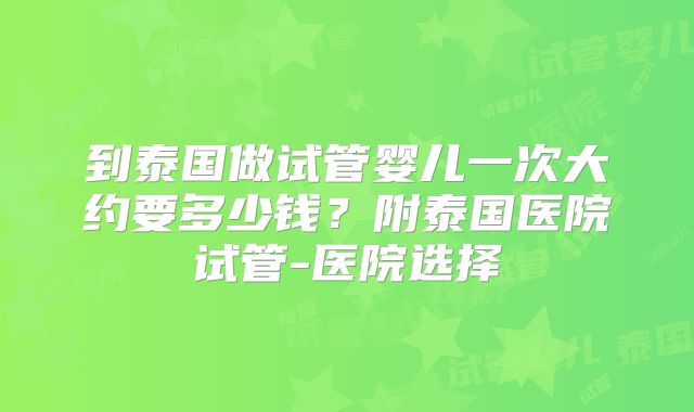 到泰国做试管婴儿一次大约要多少钱？附泰国医院试管-医院选择