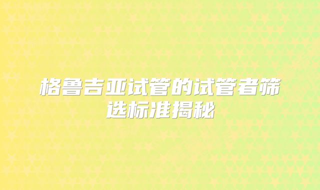 格鲁吉亚试管的试管者筛选标准揭秘