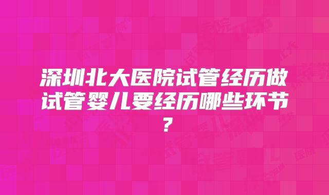 深圳北大医院试管经历做试管婴儿要经历哪些环节？