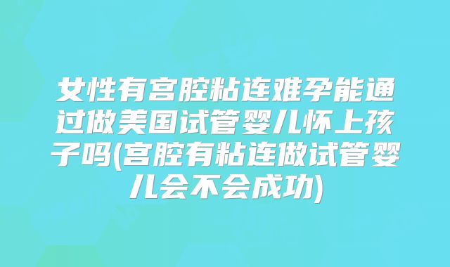 女性有宫腔粘连难孕能通过做美国试管婴儿怀上孩子吗(宫腔有粘连做试管婴儿会不会成功)