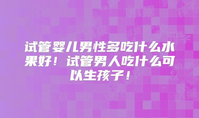 试管婴儿男性多吃什么水果好!试管男人吃什么可以生孩子!