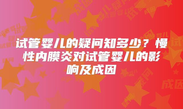 试管婴儿的疑问知多少？慢性内膜炎对试管婴儿的影响及成因