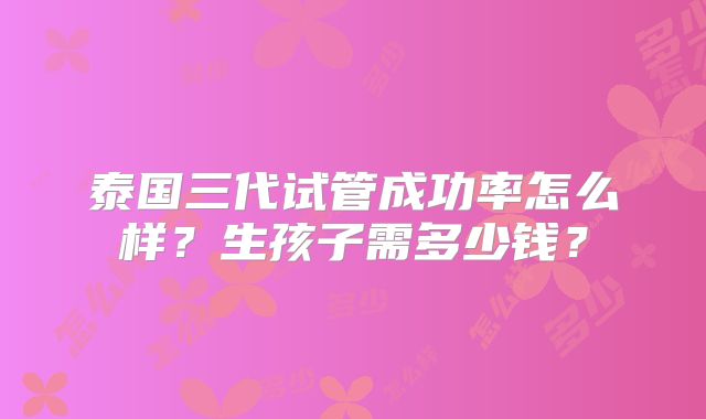泰国三代试管成功率怎么样?生孩子需多少钱?