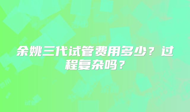 余姚三代试管费用多少？过程复杂吗？