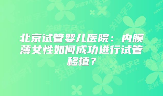 北京试管婴儿医院:内膜薄女性如何成功进行试管移植?