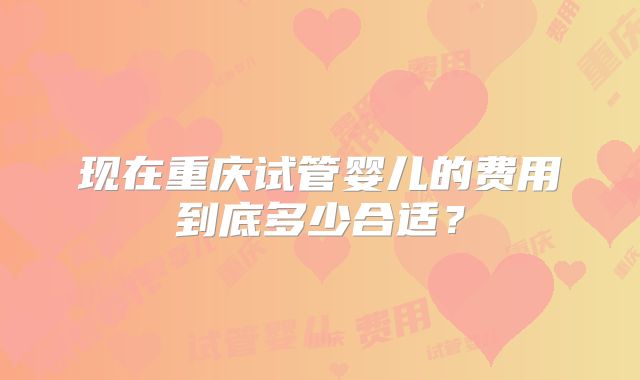 现在重庆试管婴儿的费用到底多少合适？