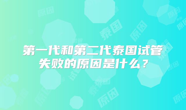 第一代和第二代泰国试管失败的原因是什么？