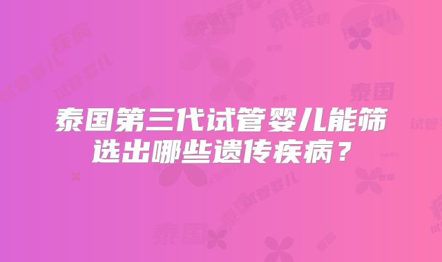泰国第三代试管婴儿能筛选出哪些遗传疾病？