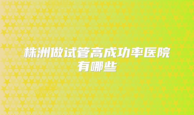 株洲做试管高成功率医院有哪些