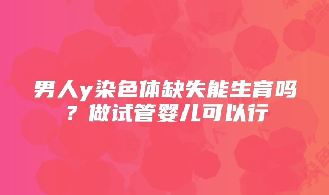 男人y染色体缺失能生育吗？做试管婴儿可以行