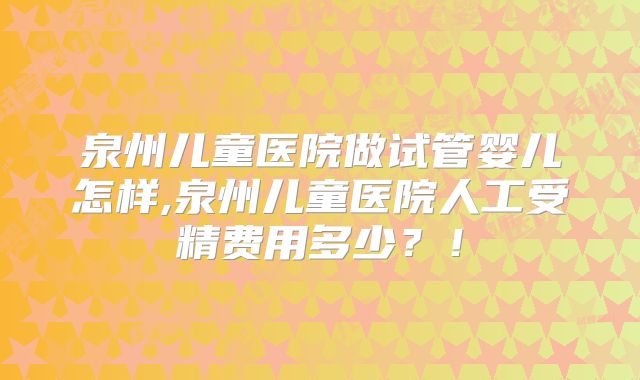 泉州儿童医院做试管婴儿怎样,泉州儿童医院人工受精费用多少？！