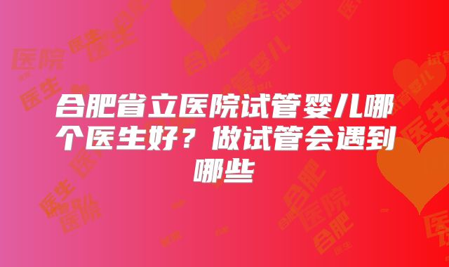 合肥省立医院试管婴儿哪个医生好？做试管会遇到哪些