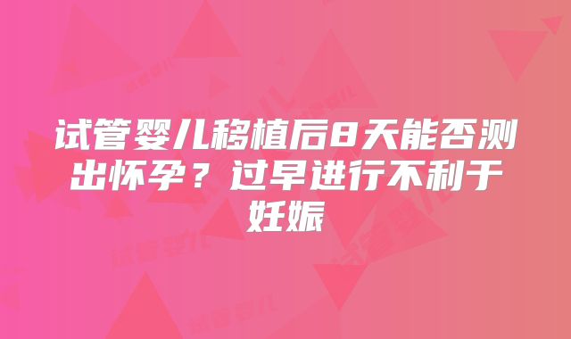 试管婴儿移植后8天能否测出怀孕？过早进行不利于妊娠
