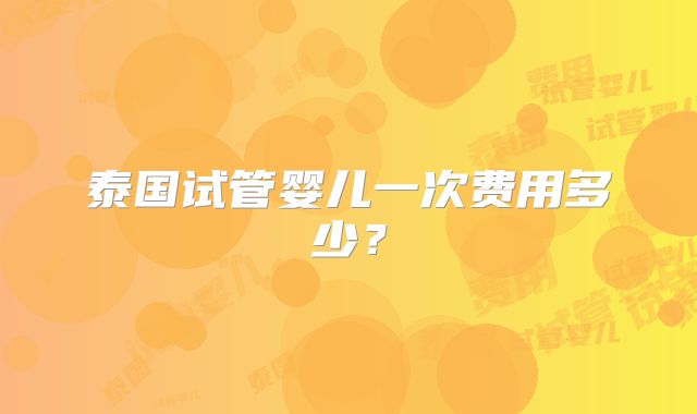 泰国试管婴儿一次费用多少？